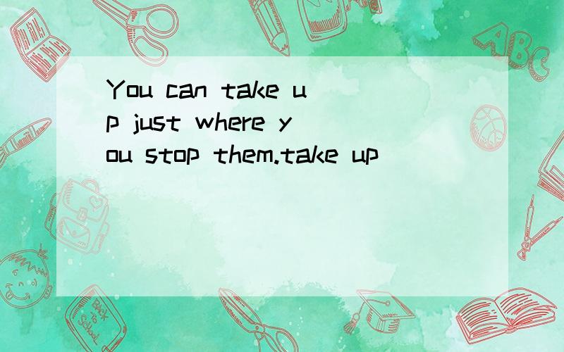 You can take up just where you stop them.take up