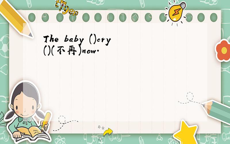 The baby ()cry()(不再)now.