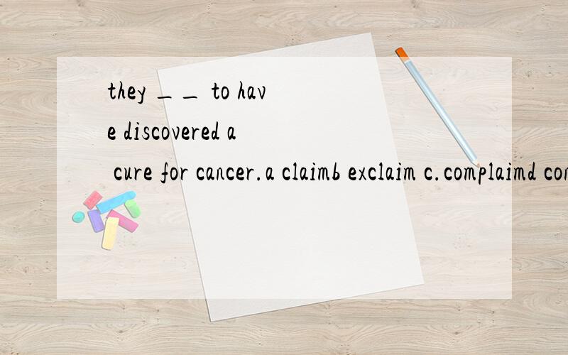 they __ to have discovered a cure for cancer.a claimb exclaim c.complaimd concentrating