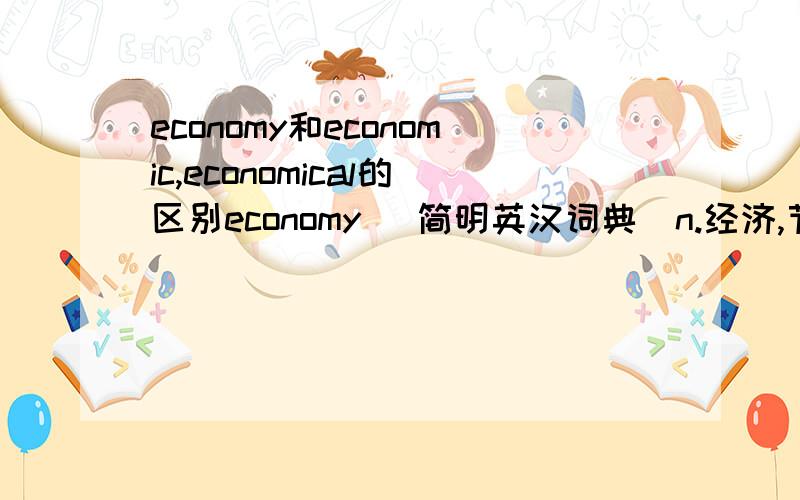 economy和economic,economical的区别economy [简明英汉词典]n.经济,节约,节约措施,经济实惠,系统,机体,经济制度的状况a.1.廉价的;经济的economic [简明英汉词典]adj.经济(上)的,产供销的,经济学的economical