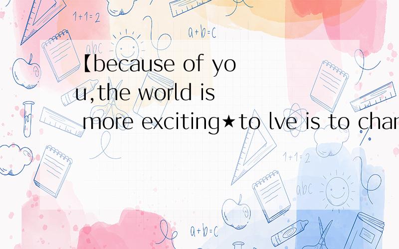 【because of you,the world is more exciting★to lve is to change yourself★ in order to home and i have been trying