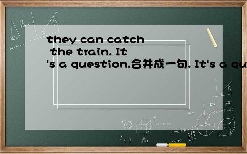 they can catch the train. It's a question.合并成一句. It's a question whether they can catch the train _______ _______.还请说明为什么怎么填?