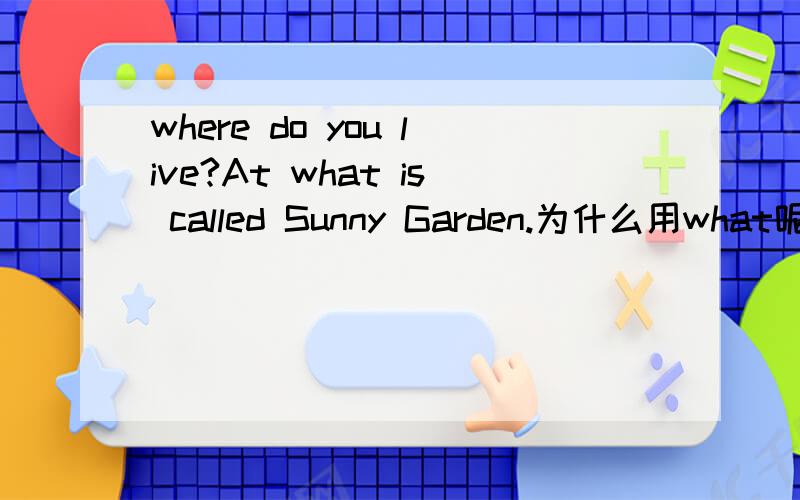 where do you live?At what is called Sunny Garden.为什么用what呢?