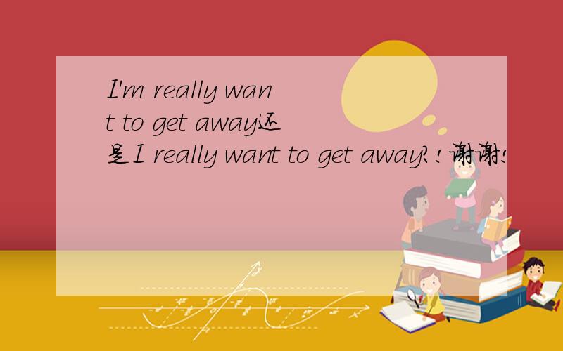 I'm really want to get away还是I really want to get away?!谢谢!