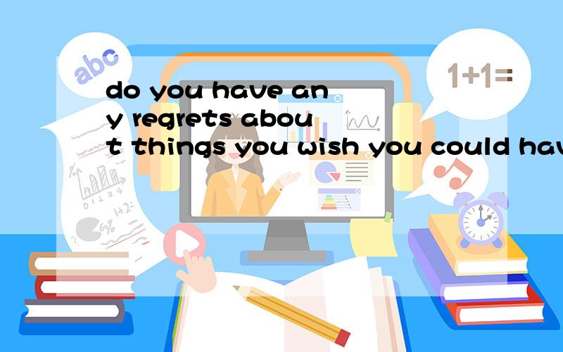 do you have any regrets about things you wish you could have done earlier?翻译