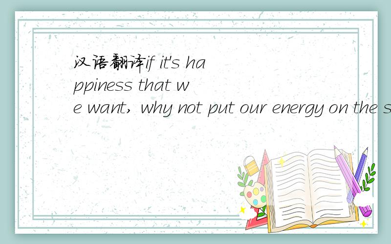 汉语翻译if it's happiness that we want, why not put our energy on the size of our body?