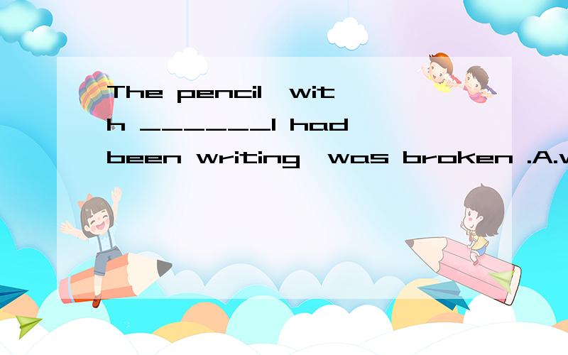 The pencil,with ______I had been writing,was broken .A.which B.that C.as D.it