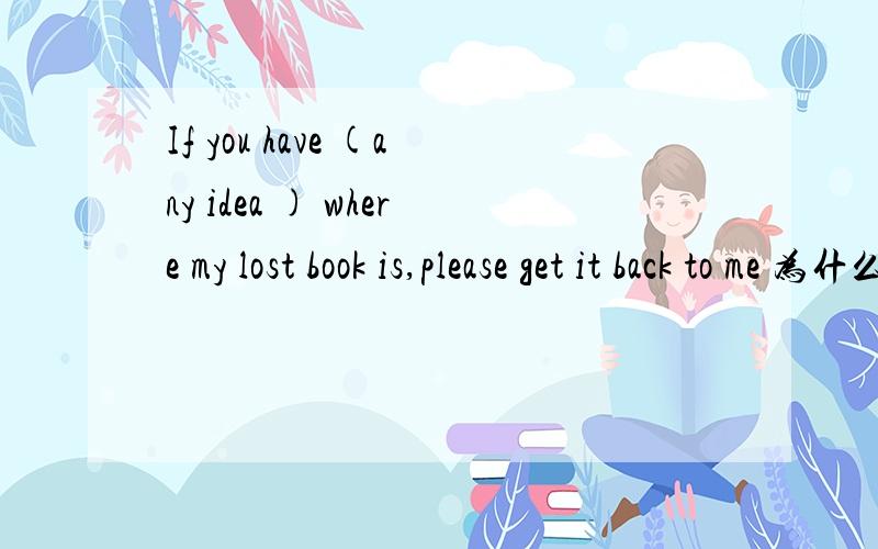If you have (any idea ) where my lost book is,please get it back to me 为什么?选any ideahuo或some idea,为什么不选some idea