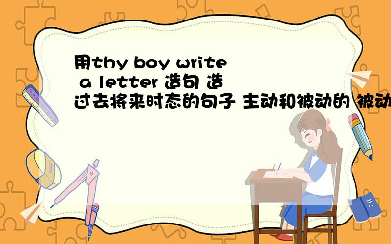 用thy boy write a letter 造句 造过去将来时态的句子 主动和被动的 被动一个主动一个