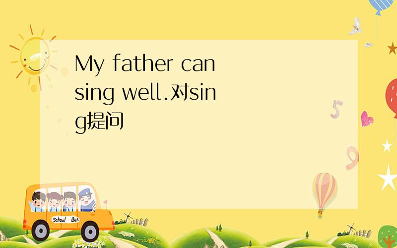 My father can sing well.对sing提问