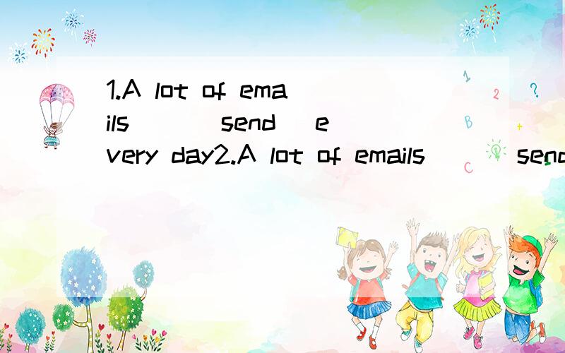 1.A lot of emails __(send) every day2.A lot of emails __(send) the day after tomorrow3A lot of emails __(send) now4 A lot of emails __(send) this time yesterday5 A lot of emails __(send) since last month6 A lot of emails __(send) by the end of last m