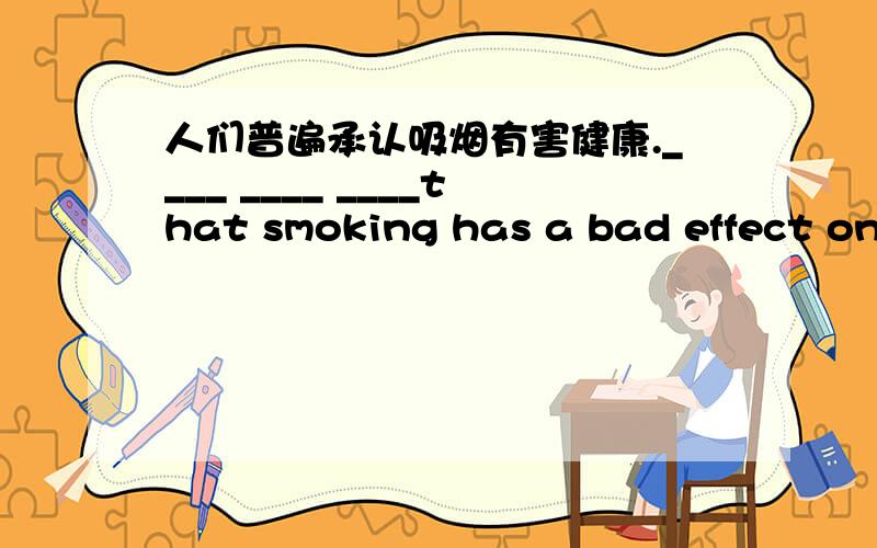 人们普遍承认吸烟有害健康.____ ____ ____that smoking has a bad effect on our health.Joan采用中国传人们普遍承认吸烟有害健康。____ ____ ____that smoking has a bad effect on our health.Joan采用中国传统方法治愈了