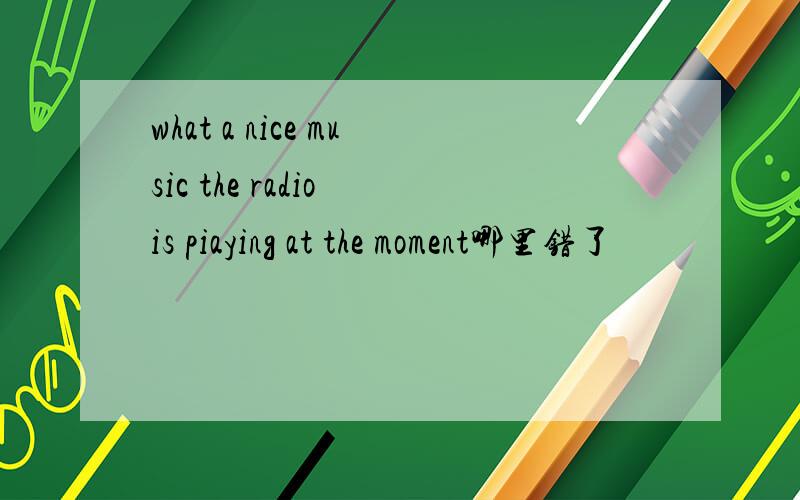 what a nice music the radio is piaying at the moment哪里错了