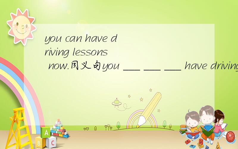 you can have driving lessons now.同义句you ___ ___ ___ have driving lessons now