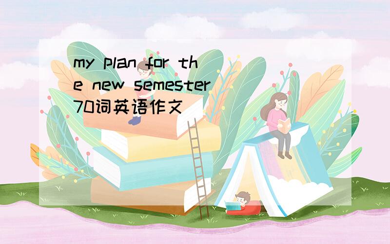 my plan for the new semester70词英语作文