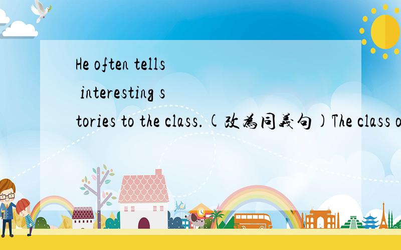 He often tells interesting stories to the class.(改为同义句)The class often _____ him _____ tell interesting stories.