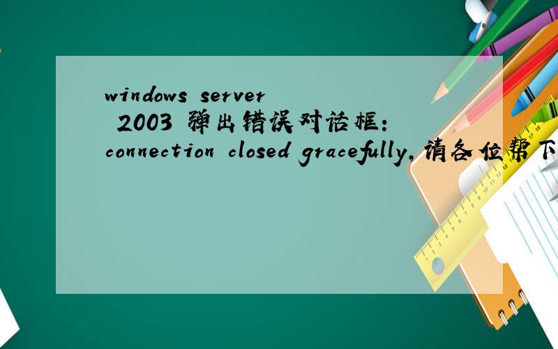 windows server 2003 弹出错误对话框：connection closed gracefully,请各位帮下忙,