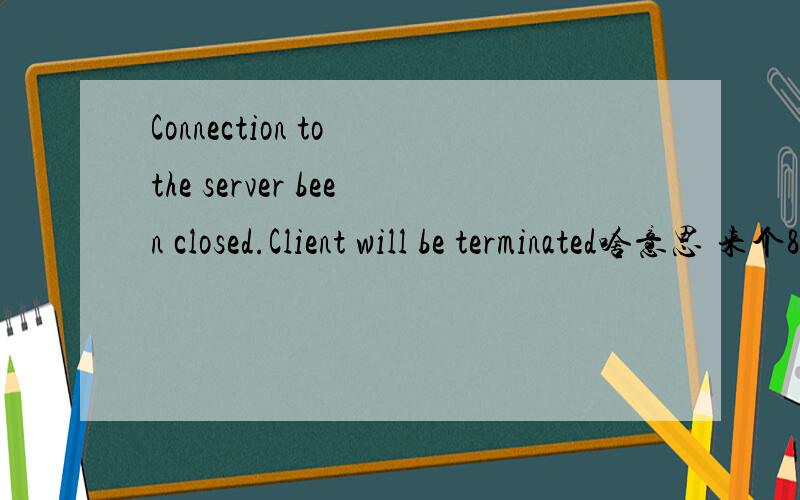 Connection to the server been closed.Client will be terminated啥意思 来个8级的给我翻译下