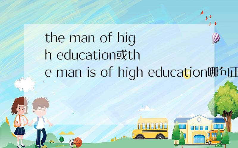 the man of high education或the man is of high education哪句正确?be of 这个.句型有情况能省略BE么?