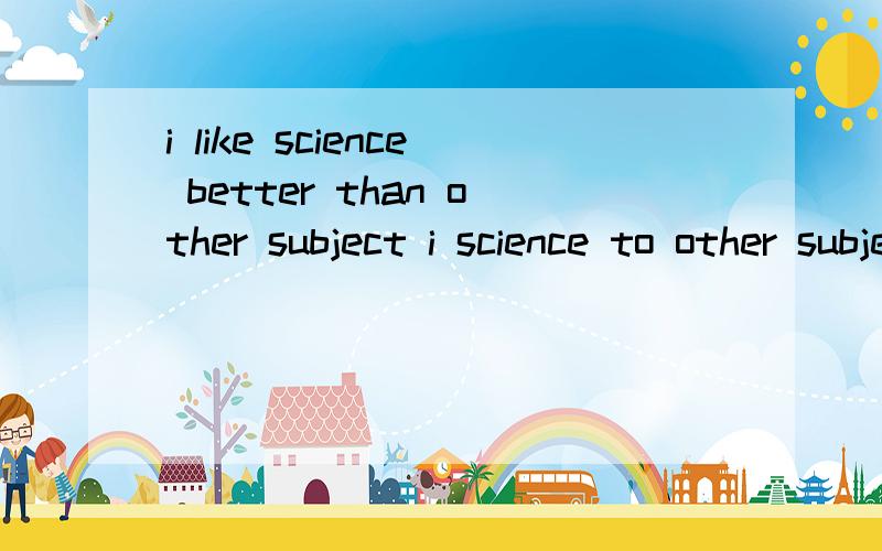 i like science better than other subject i science to other subjecti like science better than other subject等于 i() science（）to other subject