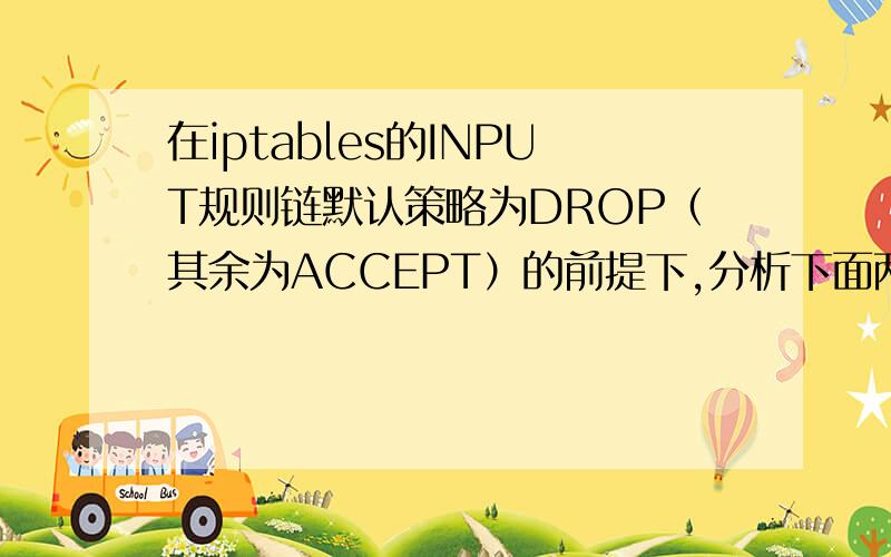 在iptables的INPUT规则链默认策略为DROP（其余为ACCEPT）的前提下,分析下面两条iptables规则单独执行的时间效果iptables-A INPUT-p tcp-dport 21-j ACCEPTiptable-A INPUT-m state NEW-m tcp -p-dport 21-j ACCEPT
