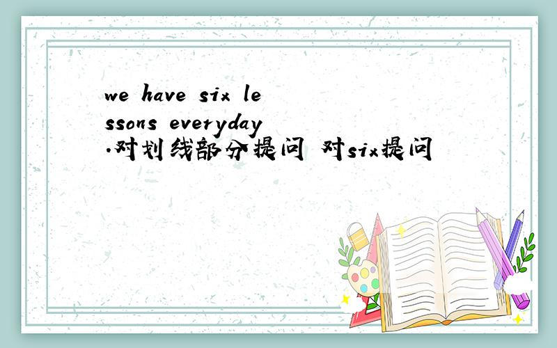 we have six lessons everyday.对划线部分提问 对six提问