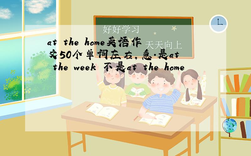 at the home英语作文50个单词左右,急.是at the week 不是at the home