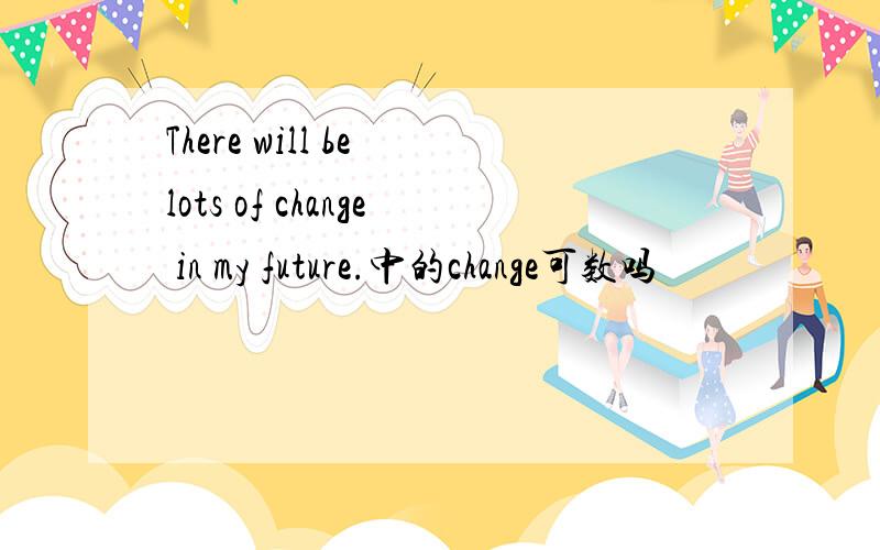 There will be lots of change in my future.中的change可数吗