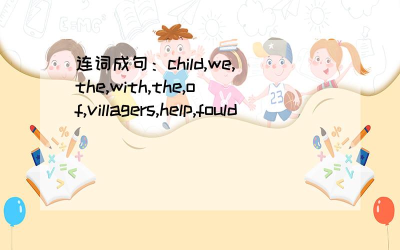 连词成句：child,we,the,with,the,of,villagers,help,fould
