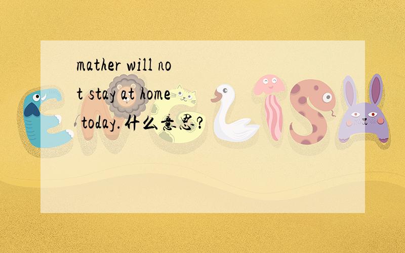 mather will not stay at home today.什么意思?
