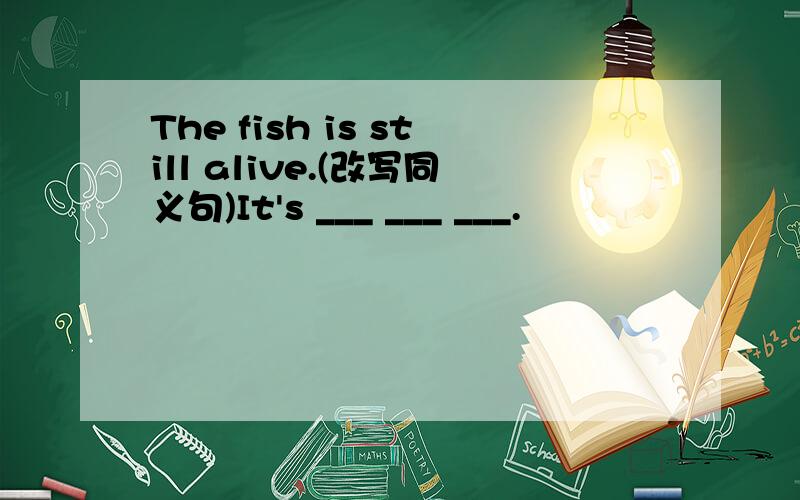 The fish is still alive.(改写同义句)It's ___ ___ ___.