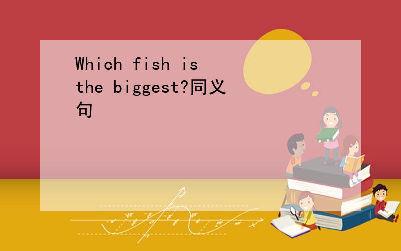 Which fish is the biggest?同义句