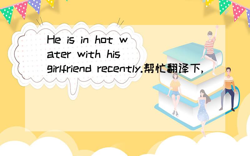 He is in hot water with his girlfriend recently.帮忙翻译下,