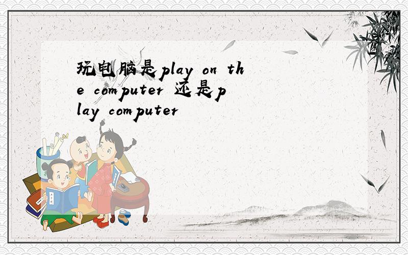玩电脑是play on the computer 还是play computer