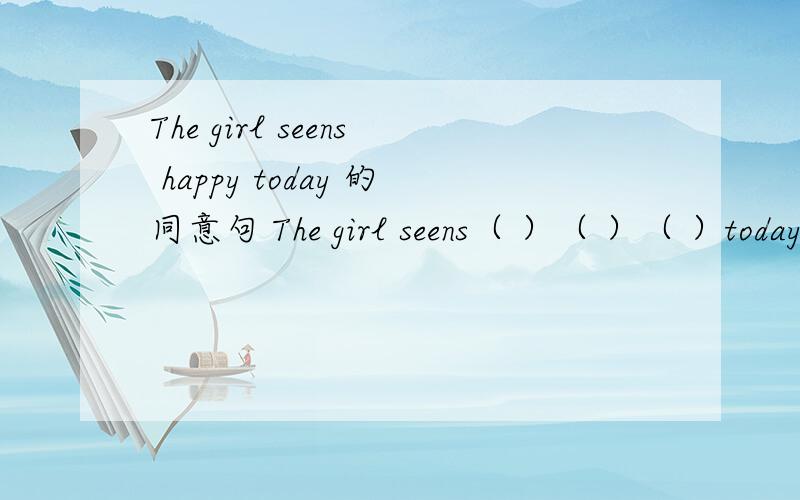 The girl seens happy today 的同意句 The girl seens（ ）（ ）（ ）today.