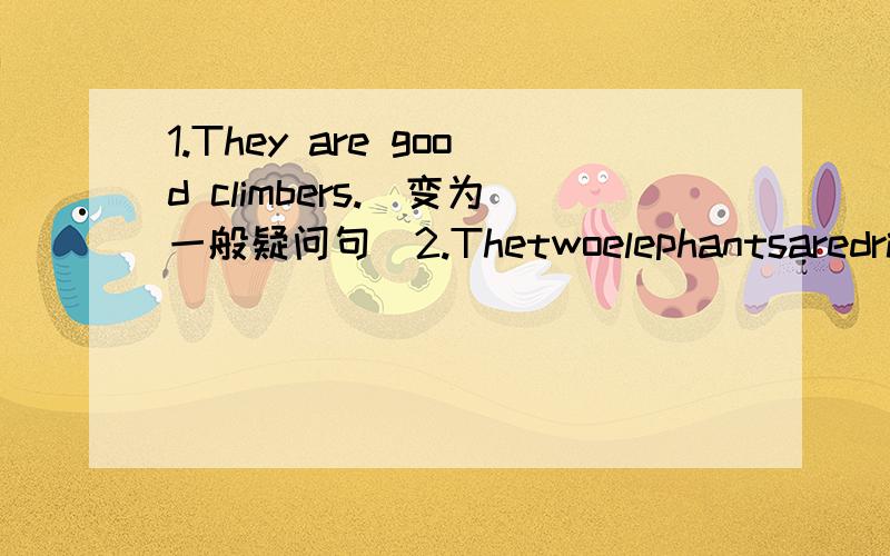 1.They are good climbers.（变为一般疑问句）2.Thetwoelephantsaredrinkingwater.（变为否定句）