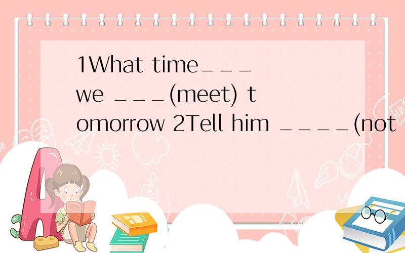 1What time___ we ___(meet) tomorrow 2Tell him ____(not look) out of the window3we have a lot of things to do at school（同义句）____ ____a lot of things _____ _____at school4we all enjoy living in place like this ,because we are close to our fri