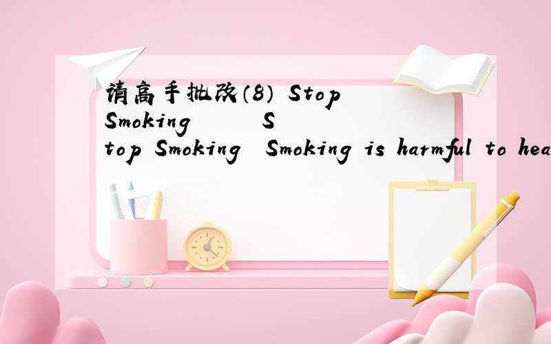请高手批改（8） Stop Smoking　　　　　　Stop Smoking　　Smoking is harmful to health.There are some dadake(致命的) oxford（毒性的） matieral in cageryt.It could increase the chance of lung cancer.It is harmful to heart.Smoking