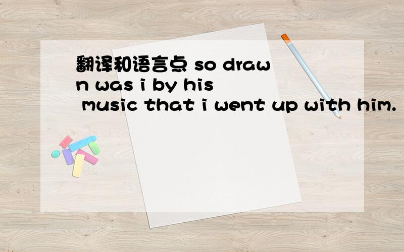 翻译和语言点 so drawn was i by his music that i went up with him.