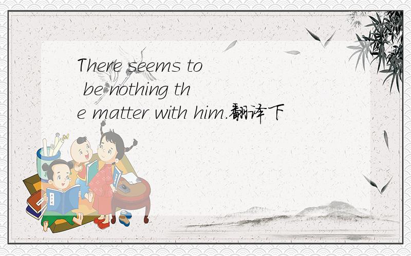 There seems to be nothing the matter with him.翻译下