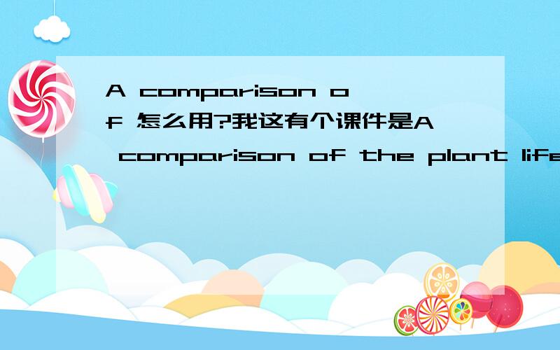 A comparison of 怎么用?我这有个课件是A comparison of the plant life forms found in...