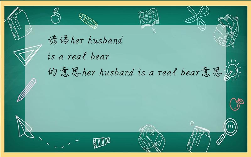 谚语her husband is a real bear的意思her husband is a real bear意思