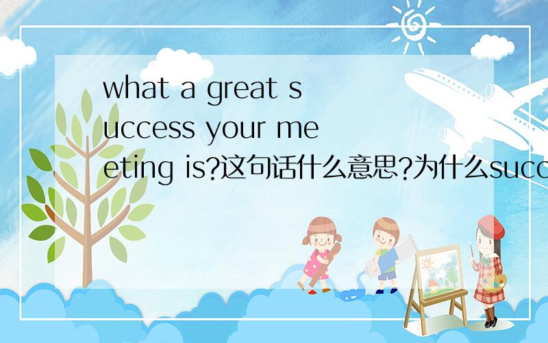 what a great success your meeting is?这句话什么意思?为什么success会被译为成功的人或事?