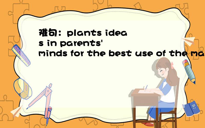 难句：plants ideas in parents' minds for the best use of the many hours.请翻译一下,主要是plants ideas 放在这句里面读不通,有其它意思吗