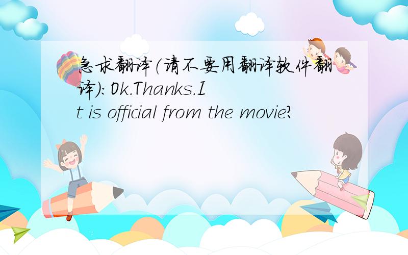 急求翻译（请不要用翻译软件翻译）：Ok.Thanks.It is official from the movie?