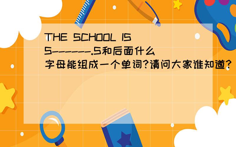 THE SCHOOL IS S------.S和后面什么字母能组成一个单词?请问大家谁知道?