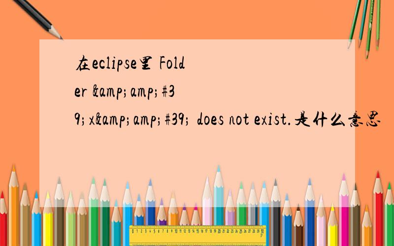 在eclipse里 Folder &amp;#39;x&amp;#39; does not exist.是什么意思