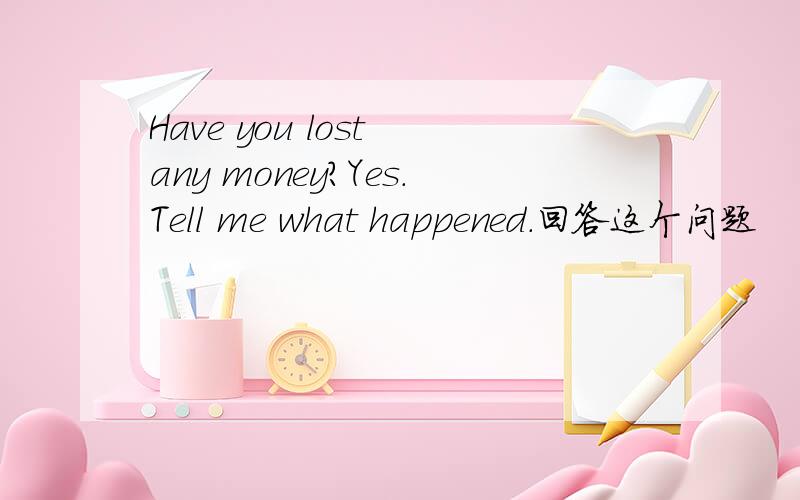 Have you lost any money?Yes.Tell me what happened.回答这个问题