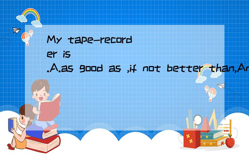 My tape-recorder is ________.A.as good as ,if not better than,Anne's B.as good as ,if not better than Anne'sC,D明显错就不打了,还有两者有什么区别