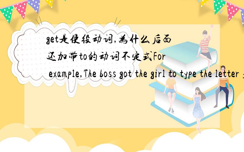 get是使役动词,为什么后面还加带to的动词不定式For example,The boss got the girl to type the letter for him